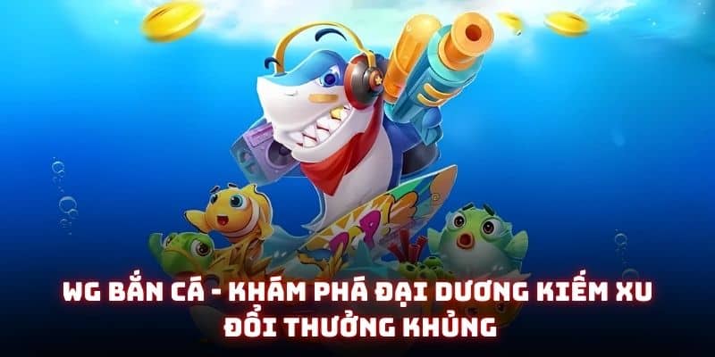 WG bắn cá - Khám phá đại dương kiếm xu đổi thưởng khủng